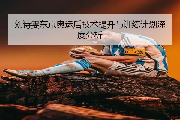 刘诗雯东京奥运后技术提升与训练计划深度分析